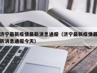 济宁最新疫情最新消息通报（济宁最新疫情最新消息通报今天）