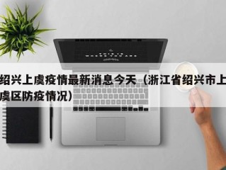 绍兴上虞疫情最新消息今天（浙江省绍兴市上虞区防疫情况）