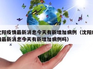 沈阳疫情最新消息今天有新增加病例（沈阳疫情最新消息今天有新增加病例吗）