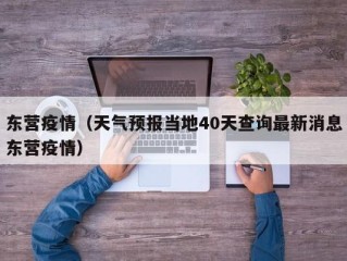 东营疫情（天气预报当地40天查询最新消息东营疫情）