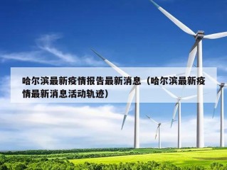 哈尔滨最新疫情报告最新消息（哈尔滨最新疫情最新消息活动轨迹）