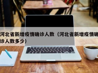 河北省新增疫情确诊人数（河北省新增疫情确诊人数多少）