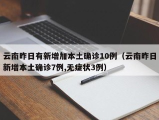 云南昨日有新增加本土确诊10例（云南昨日新增本土确诊7例,无症状3例）
