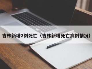 吉林新增2例死亡（吉林新增死亡病例情况）