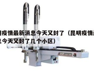 昆明疫情最新消息今天又封了（昆明疫情最新消息今天又封了几个小区）