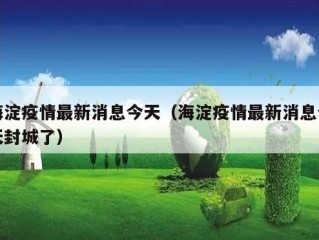 海淀疫情最新消息今天（海淀疫情最新消息今天封城了）