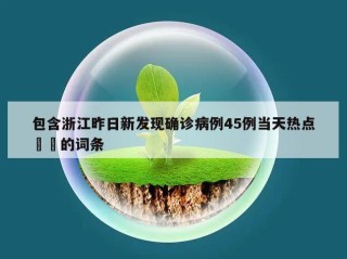 包含浙江昨日新发现确诊病例45例当天热点㊙️的词条