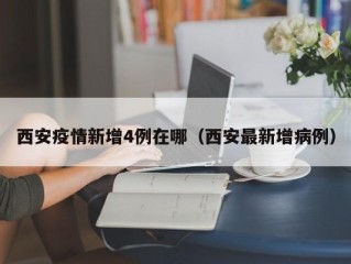 西安疫情新增4例在哪（西安最新增病例）
